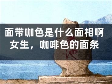 面带咖色是什么面相啊女生,咖啡色的面条