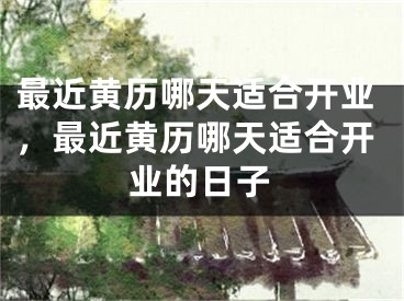 最近黄历哪天适合开业,最近黄历哪天适合开业的日子