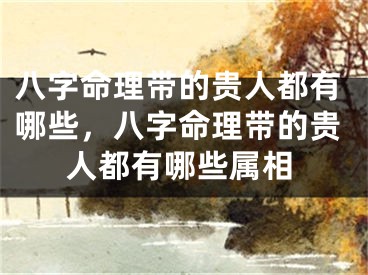 八字命理带的贵人都有哪些，八字命理带的贵人都有哪些属相