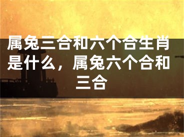 属兔三合和六个合生肖是什么，属兔六个合和三合