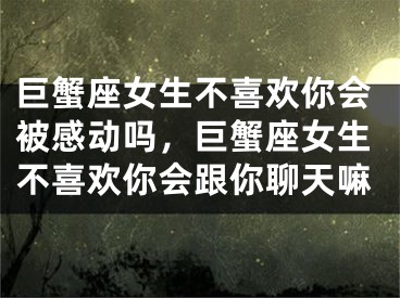 巨蟹座女生不喜欢你会被感动吗，巨蟹座女生不喜欢你会跟你聊天嘛