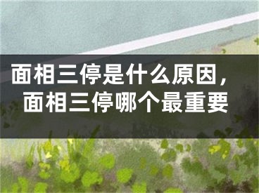 面相三停是什么原因,面相三停哪个最重要