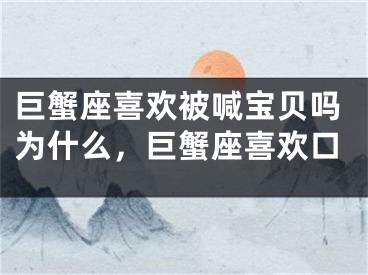巨蟹座喜欢被喊宝贝吗为什么,巨蟹座喜欢口