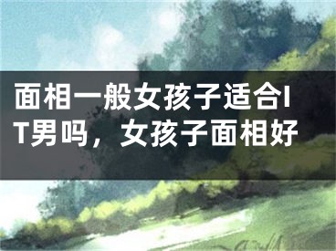面相一般女孩子适合IT男吗,女孩子面相好