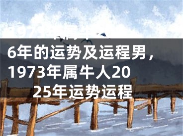 1973年属牛2026年的运势及运程男，1973年属牛人2025年运势运程