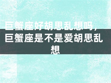 巨蟹座好胡思乱想吗,巨蟹座是不是爱胡思乱想