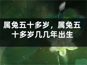 属兔五十多岁，属兔五十多岁几几年出生