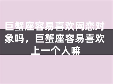 巨蟹座容易喜欢网恋对象吗,巨蟹座容易喜欢上一个人嘛