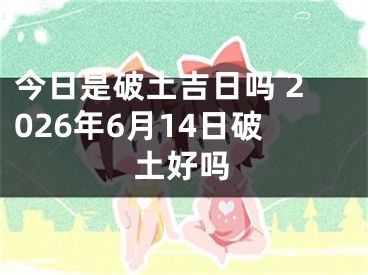 今日是破土吉日吗 2026年6月14日破土好吗