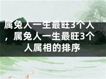 属兔人一生最旺3个人，属兔人一生最旺3个人属相的排序
