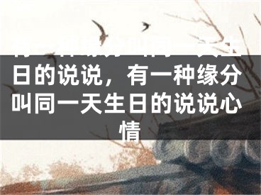 有一种缘分叫同一天生日的说说,有一种缘分叫同一天生日的说说心情