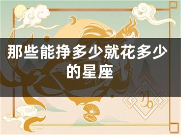 那些能挣多少就花多少的星座