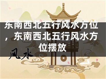 东南西北五行风水方位,东南西北五行风水方位摆放