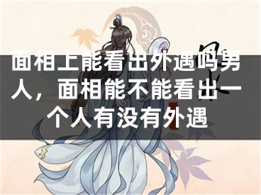 面相上能看出外遇吗男人,面相能不能看出一个人有没有外遇
