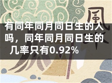 有同年同月同日生的人吗,同年同月同日生的几率只有0.92%