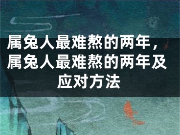 属兔人最难熬的两年，属兔人最难熬的两年及应对方法