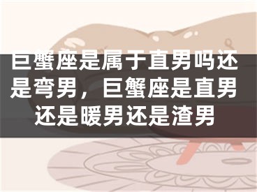 巨蟹座是属于直男吗还是弯男，巨蟹座是直男还是暖男还是渣男