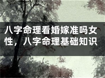 八字命理看婚嫁准吗女性,八字命理基础知识