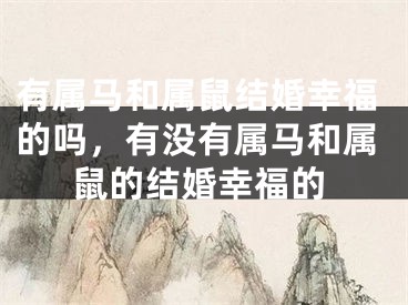 有属马和属鼠结婚幸福的吗,有没有属马和属鼠的结婚幸福的