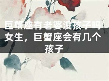 巨蟹座有老婆没孩子吗女生,巨蟹座会有几个孩子