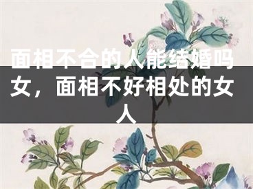 面相不合的人能结婚吗女,面相不好相处的女人