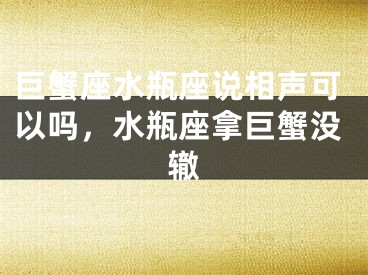 巨蟹座水瓶座说相声可以吗,水瓶座拿巨蟹没辙