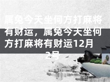 属兔今天坐何方打麻将有财运,属兔今天坐何方打麻将有财运12月2号