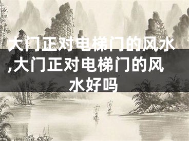 大门正对电梯门的风水,大门正对电梯门的风水好吗
