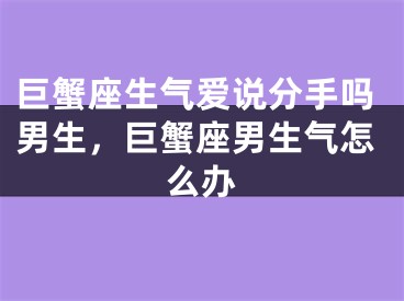巨蟹座生气爱说分手吗男生，巨蟹座男生气怎么办