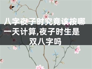 八字夜子时究竟该按哪一天计算,夜子时生是双八字吗