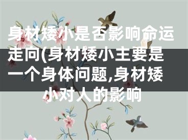 身材矮小是否影响命运走向(身材矮小主要是一个身体问题,身材矮小对人的影响