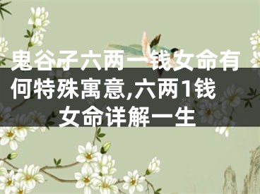 鬼谷子六两一钱女命有何特殊寓意,六两1钱女命详解一生