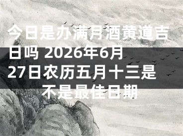 今日是办满月酒黄道吉日吗 2026年6月27日农历五月十三是不是最佳日期