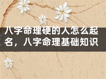 八字命理硬的人怎么起名,八字命理基础知识