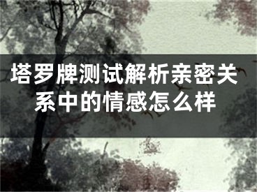 塔罗牌测试解析亲密关系中的情感怎么样