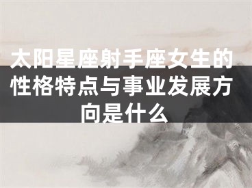 太阳星座射手座女生的性格特点与事业发展方向是什么