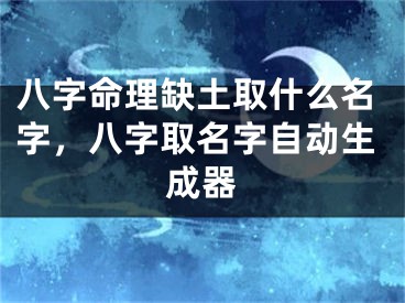 八字命理缺土取什么名字，八字取名字自动生成器