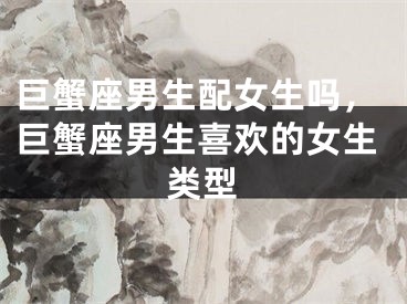巨蟹座男生配女生吗,巨蟹座男生喜欢的女生类型