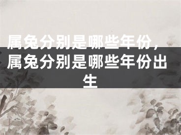 属兔分别是哪些年份,属兔分别是哪些年份出生