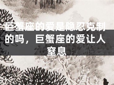 巨蟹座的爱是隐忍克制的吗,巨蟹座的爱让人窒息