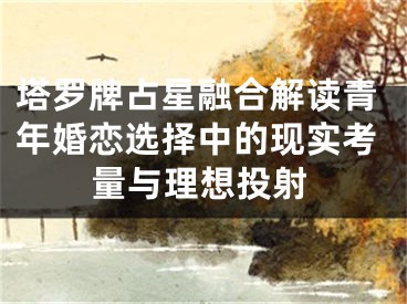 塔罗牌占星融合解读青年婚恋选择中的现实考量与理想投射