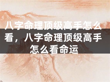 八字命理顶级高手怎么看,八字命理顶级高手怎么看命运