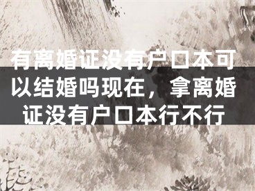 有离婚证没有户口本可以结婚吗现在,拿离婚证没有户口本行不行