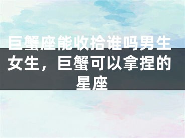 巨蟹座能收拾谁吗男生女生,巨蟹可以拿捏的星座