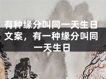 有种缘分叫同一天生日文案,有一种缘分叫同一天生日