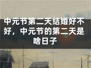 中元节第二天结婚好不好，中元节的第二天是啥日子