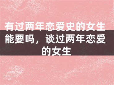 有过两年恋爱史的女生能要吗,谈过两年恋爱的女生