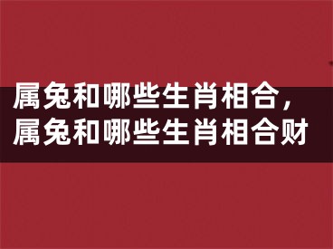 属兔和哪些生肖相合，属兔和哪些生肖相合财