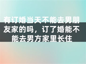有订婚当天不能去男朋友家的吗,订了婚能不能去男方家里长住