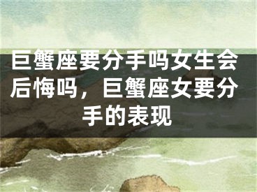 巨蟹座要分手吗女生会后悔吗,巨蟹座女要分手的表现